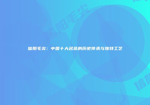 信阳毛尖：中国十大名茶的历史传承与独特工艺