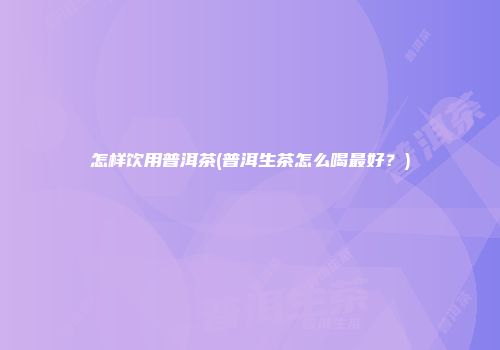 怎样饮用普洱茶(普洱生茶怎么喝最好？)