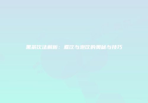 黑茶饮法解析：煮饮与泡饮的奥秘与技巧