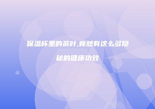 保温杯里的茶叶,竟然有这么多隐秘的健康功效