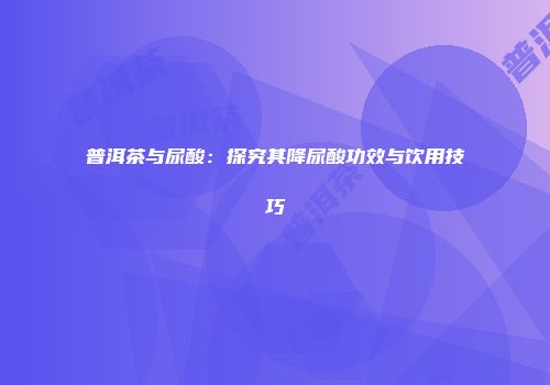 普洱茶与尿酸：探究其降尿酸功效与饮用技巧