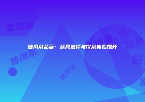 普洱茶品茗：茶具选择与饮茶体验提升