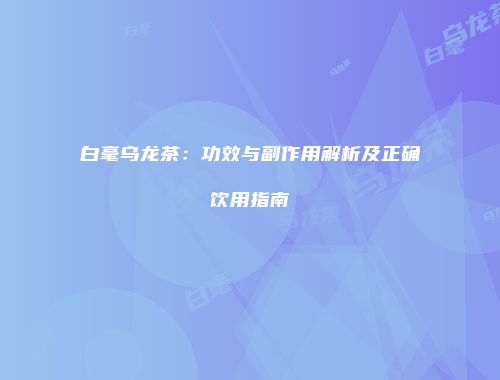 白毫乌龙茶：功效与副作用解析及正确饮用指南
