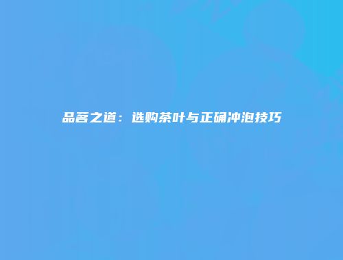 品茗之道：选购茶叶与正确冲泡技巧