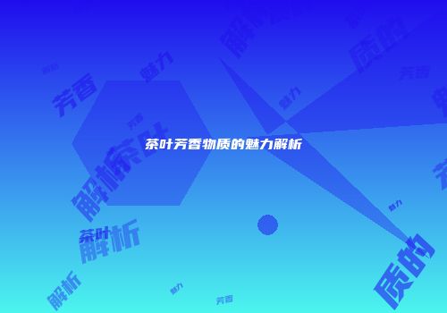 茶叶芳香物质的魅力解析
