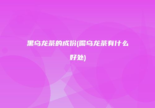 黑乌龙茶的成份(喝乌龙茶有什么好处)