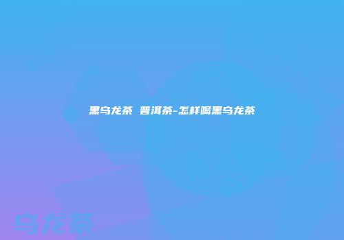 黑乌龙茶 普洱茶-怎样喝黑乌龙茶