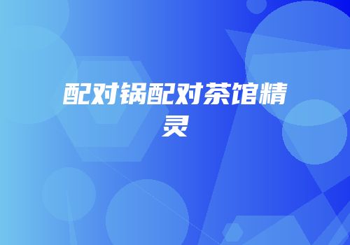 配对锅配对茶馆精灵