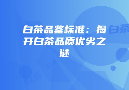 白茶品鉴标准：揭开白茶品质优劣之谜