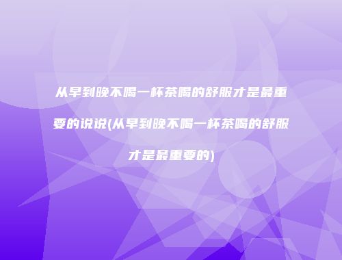 从早到晚不喝一杯茶喝的舒服才是最重要的说说(从早到晚不喝一杯茶喝的舒服才是最重要的)
