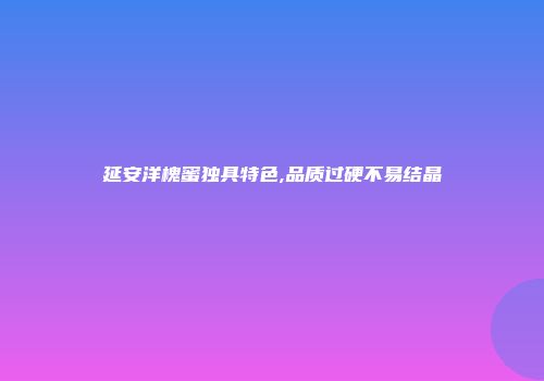 延安洋槐蜜独具特色,品质过硬不易结晶