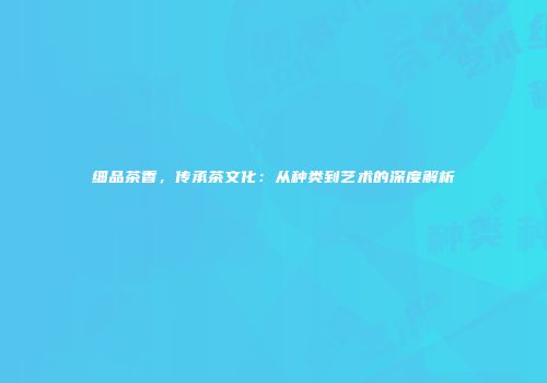 细品茶香，传承茶文化：从种类到艺术的深度解析