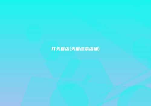 开天猫店(天猫绿茶店铺)
