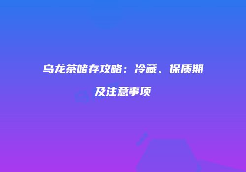 乌龙茶储存攻略：冷藏、保质期及注意事项