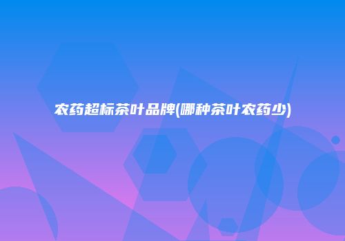 农药超标茶叶品牌(哪种茶叶农药少)