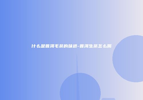 什么是普洱毛茶的味道-普洱生茶怎么喝
