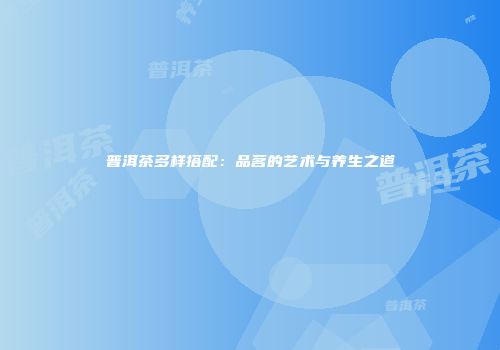 普洱茶多样搭配：品茗的艺术与养生之道