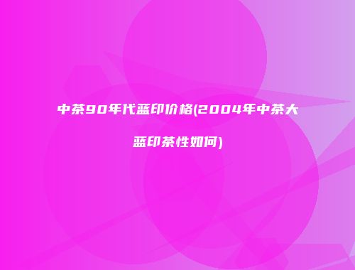 中茶90年代蓝印价格(2004年中茶大蓝印茶性如何)