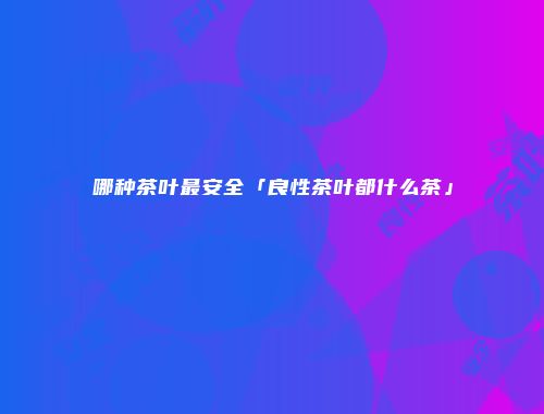 哪种茶叶最安全「良性茶叶都什么茶」