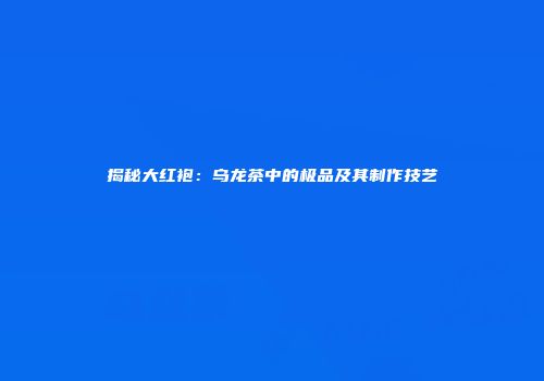 揭秘大红袍：乌龙茶中的极品及其制作技艺