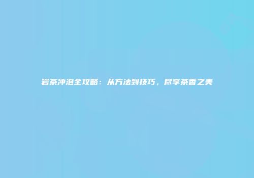 岩茶冲泡全攻略：从方法到技巧，尽享茶香之美