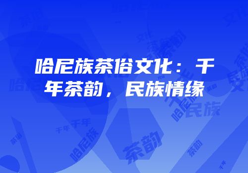 哈尼族茶俗文化：千年茶韵，民族情缘