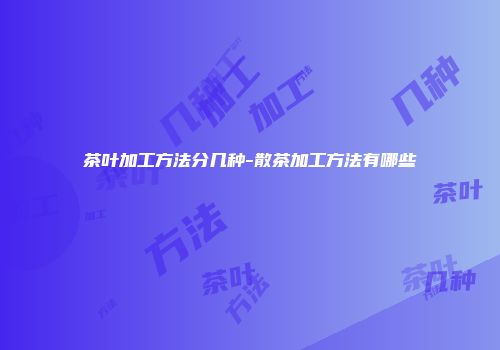 茶叶加工方法分几种-散茶加工方法有哪些