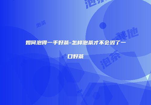 如何泡得一手好茶-怎样泡茶才不会毁了一口好茶