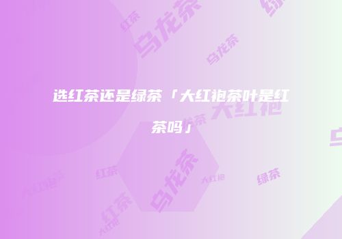选红茶还是绿茶「大红袍茶叶是红茶吗」
