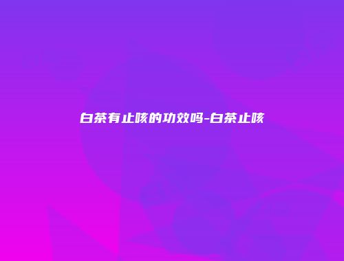 白茶有止咳的功效吗-白茶止咳