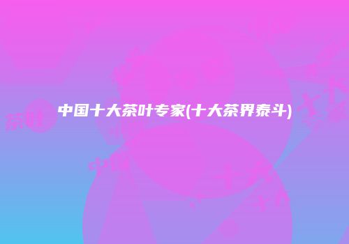中国十大茶叶专家(十大茶界泰斗)