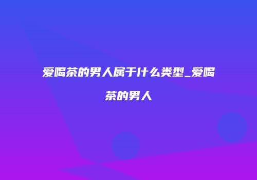 爱喝茶的男人属于什么类型_爱喝茶的男人