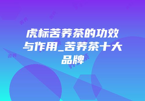 虎标苦荞茶的功效与作用_苦荞茶十大品牌