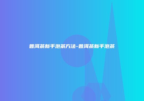普洱茶新手泡茶方法-普洱茶新手泡茶