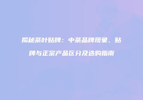 揭秘茶叶贴牌：中茶品牌现象、贴牌与正宗产品区分及选购指南