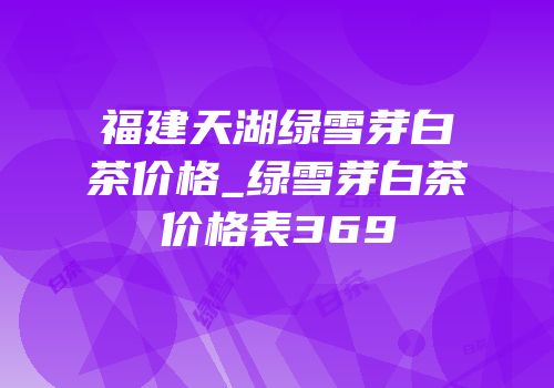 福建天湖绿雪芽白茶价格_绿雪芽白茶价格表369