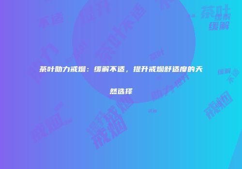 茶叶助力戒烟：缓解不适，提升戒烟舒适度的天然选择