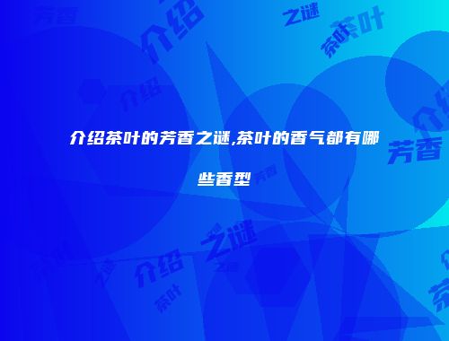 介绍茶叶的芳香之谜,茶叶的香气都有哪些香型