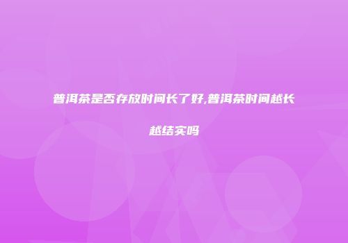 普洱茶是否存放时间长了好,普洱茶时间越长越结实吗