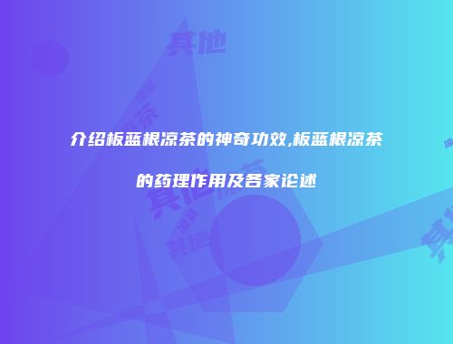 介绍板蓝根凉茶的神奇功效,板蓝根凉茶的药理作用及各家论述