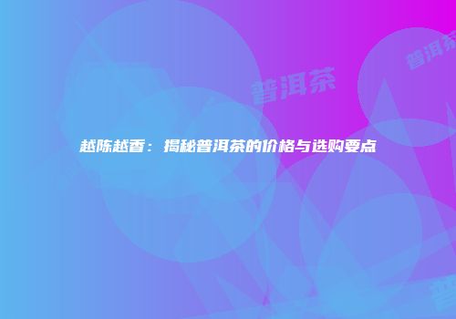 越陈越香：揭秘普洱茶的价格与选购要点