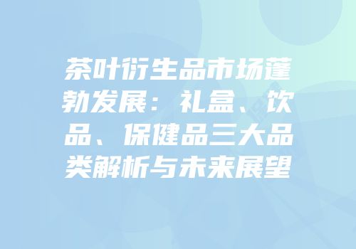 茶叶衍生品市场蓬勃发展：礼盒、饮品、保健品三大品类解析与未来展望