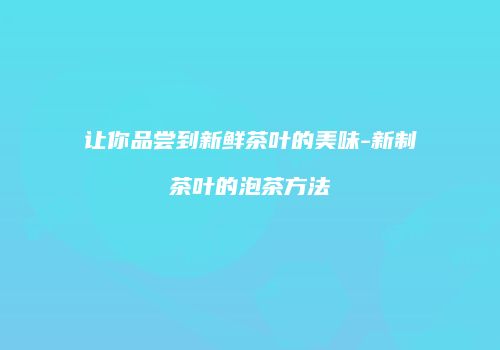 让你品尝到新鲜茶叶的美味-新制茶叶的泡茶方法
