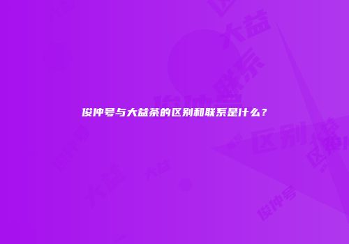 俊仲号与大益茶的区别和联系是什么？