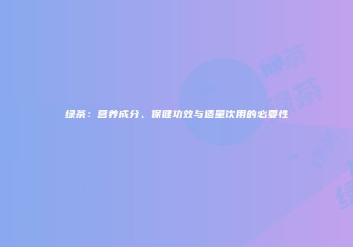 绿茶：营养成分、保健功效与适量饮用的必要性
