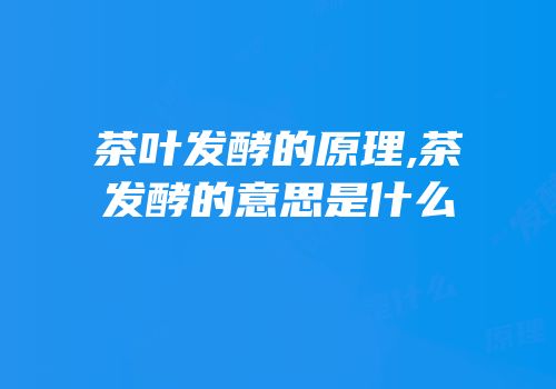 茶叶发酵的原理,茶发酵的意思是什么