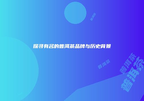 探寻有名的普洱茶品牌与历史背景