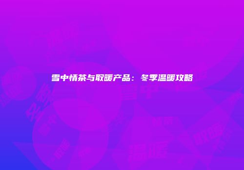 雪中情茶与取暖产品：冬季温暖攻略