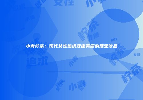 小青柠茶：现代女性追求健康美丽的理想饮品