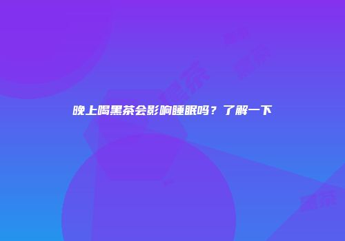 晚上喝黑茶会影响睡眠吗？了解一下